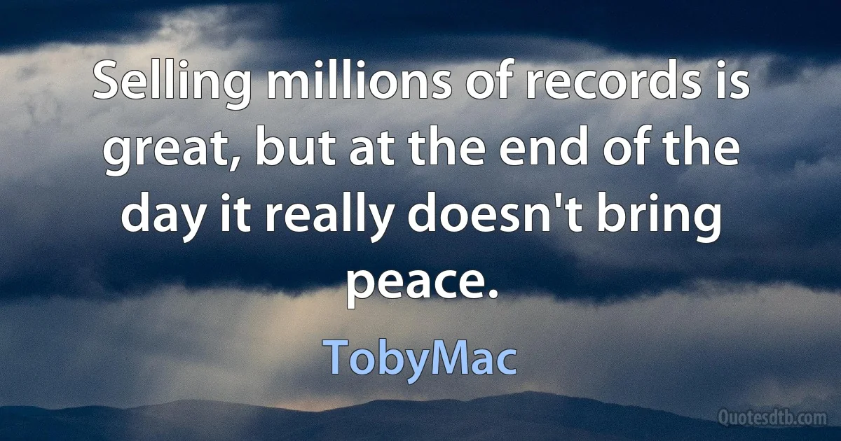 Selling millions of records is great, but at the end of the day it really doesn't bring peace. (TobyMac)