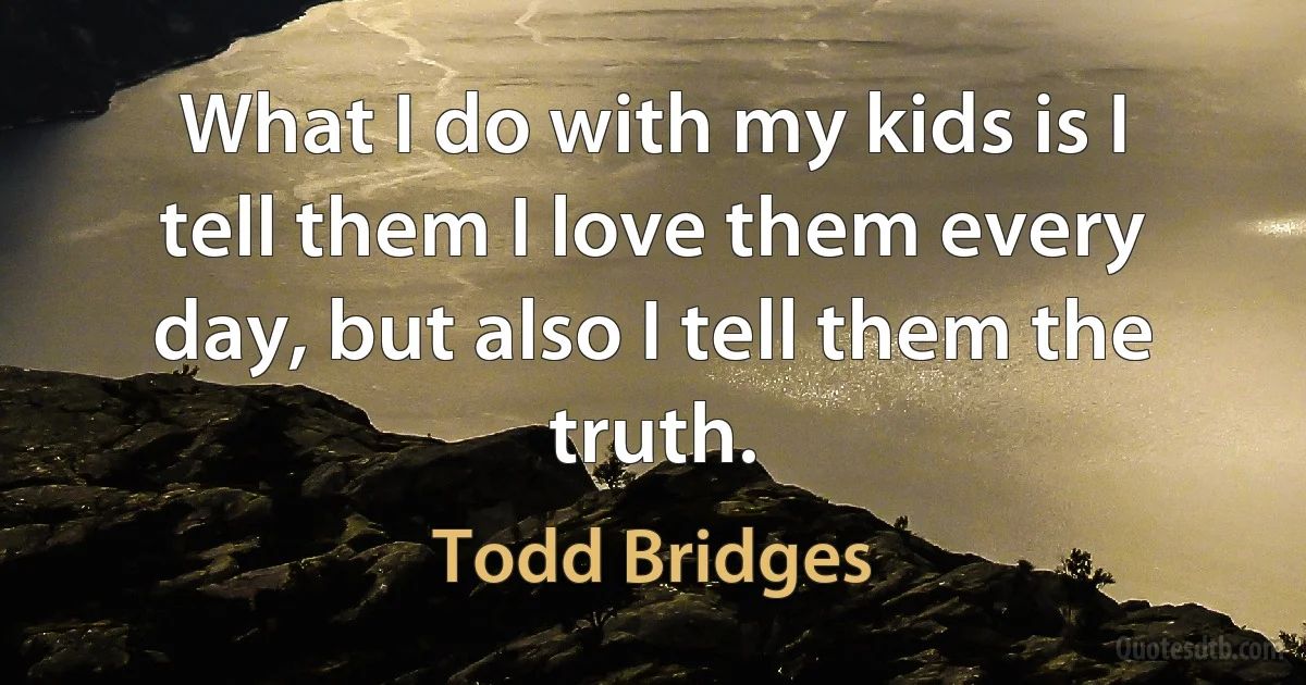 What I do with my kids is I tell them I love them every day, but also I tell them the truth. (Todd Bridges)