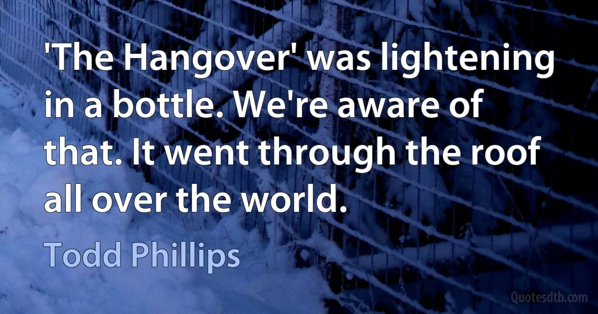 'The Hangover' was lightening in a bottle. We're aware of that. It went through the roof all over the world. (Todd Phillips)