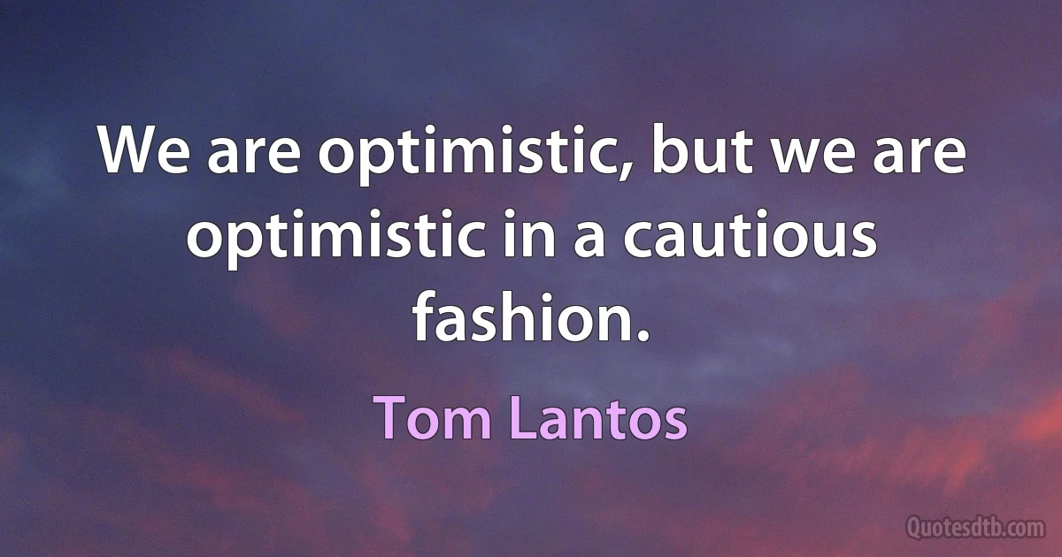 We are optimistic, but we are optimistic in a cautious fashion. (Tom Lantos)