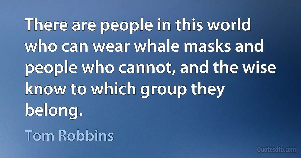 There are people in this world who can wear whale masks and people who cannot, and the wise know to which group they belong. (Tom Robbins)