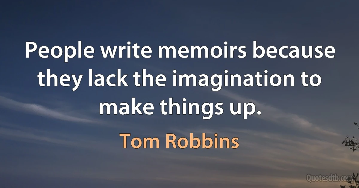 People write memoirs because they lack the imagination to make things up. (Tom Robbins)