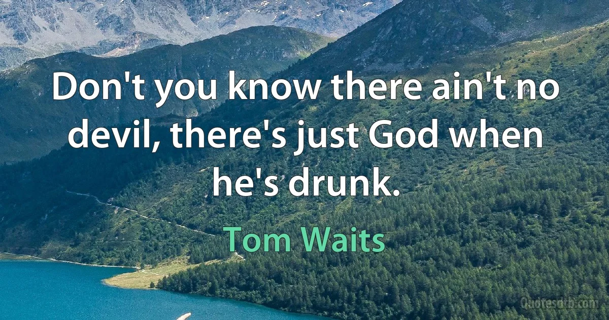 Don't you know there ain't no devil, there's just God when he's drunk. (Tom Waits)