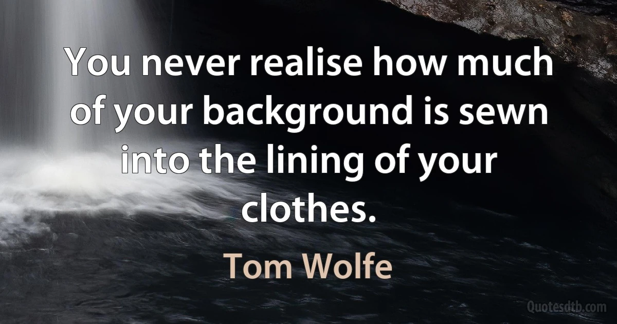 You never realise how much of your background is sewn into the lining of your clothes. (Tom Wolfe)