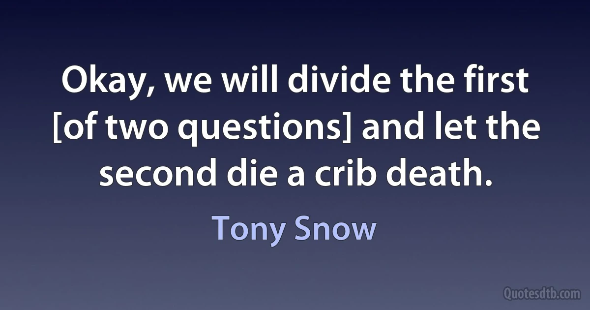 Okay, we will divide the first [of two questions] and let the second die a crib death. (Tony Snow)