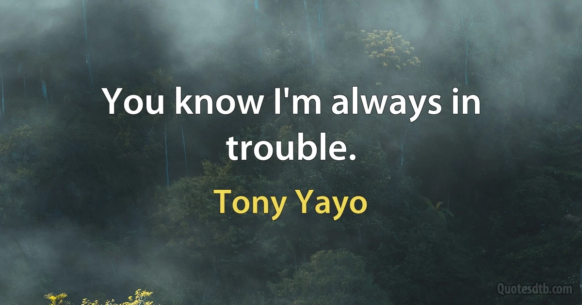 You know I'm always in trouble. (Tony Yayo)