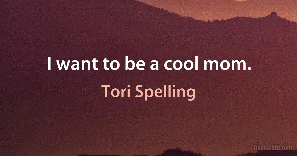 I want to be a cool mom. (Tori Spelling)