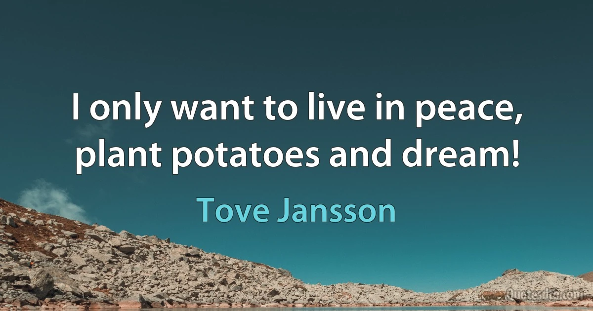 I only want to live in peace, plant potatoes and dream! (Tove Jansson)