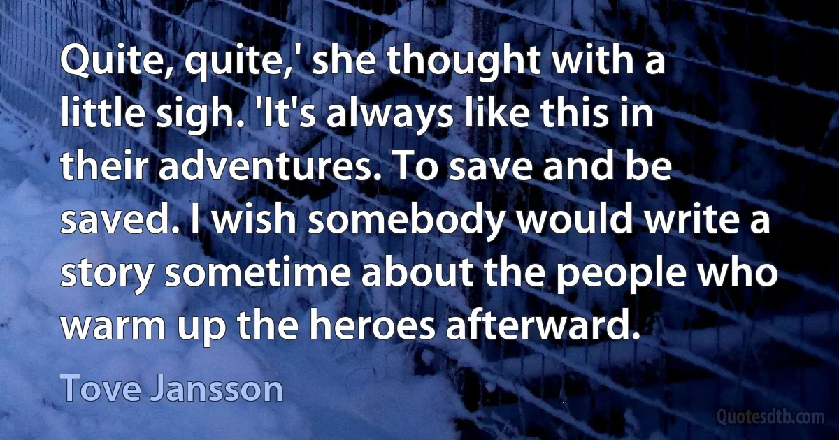 Quite, quite,' she thought with a little sigh. 'It's always like this in their adventures. To save and be saved. I wish somebody would write a story sometime about the people who warm up the heroes afterward. (Tove Jansson)