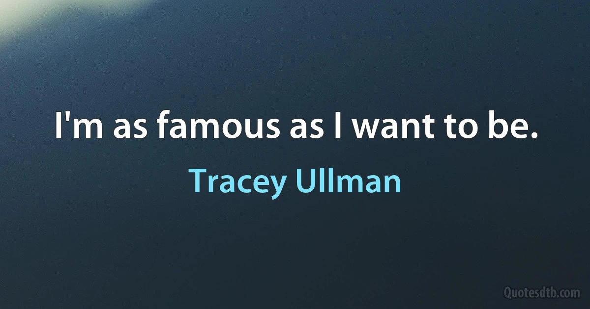 I'm as famous as I want to be. (Tracey Ullman)