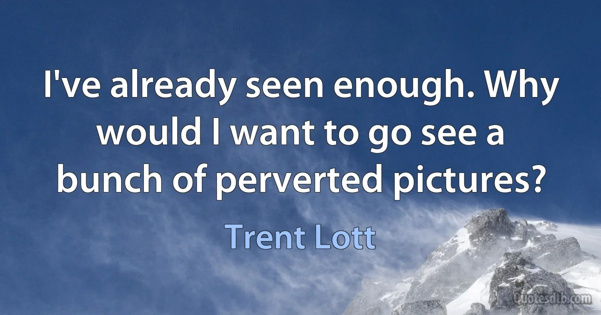 I've already seen enough. Why would I want to go see a bunch of perverted pictures? (Trent Lott)