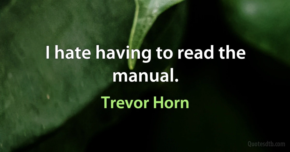 I hate having to read the manual. (Trevor Horn)