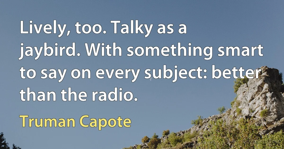 Lively, too. Talky as a jaybird. With something smart to say on every subject: better than the radio. (Truman Capote)