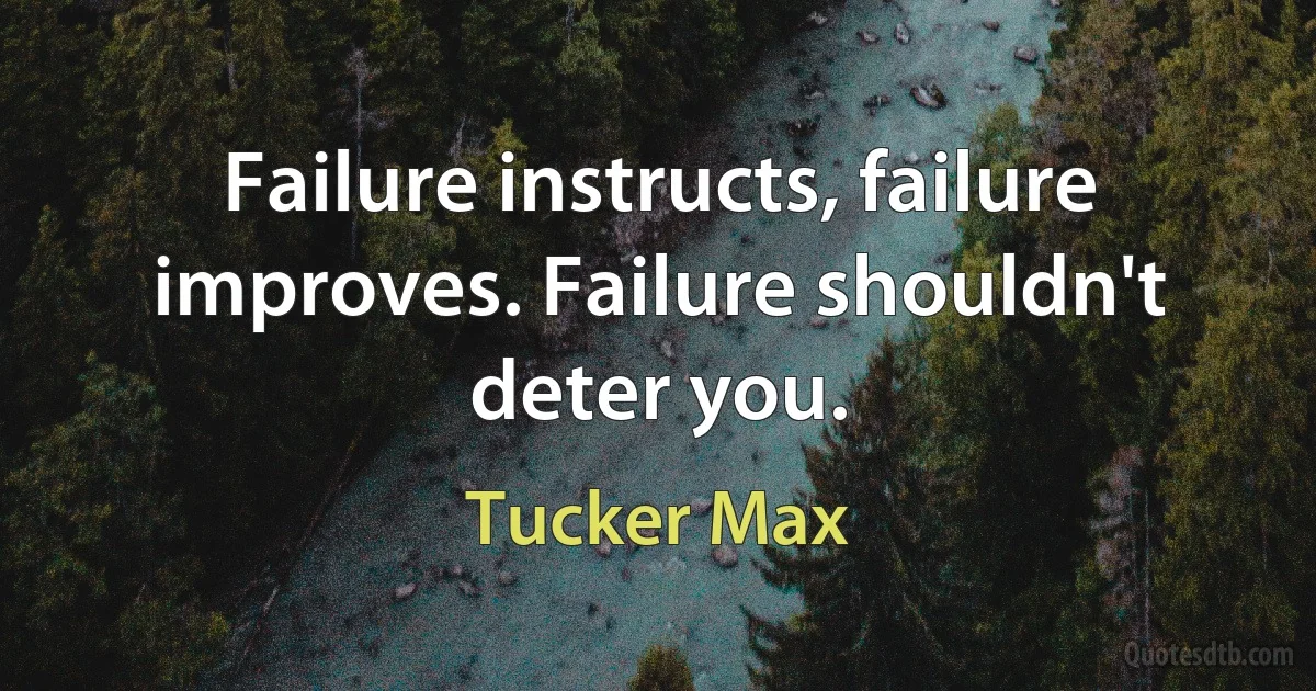 Failure instructs, failure improves. Failure shouldn't deter you. (Tucker Max)