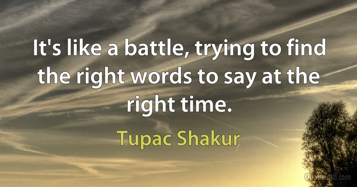 It's like a battle, trying to find the right words to say at the right time. (Tupac Shakur)