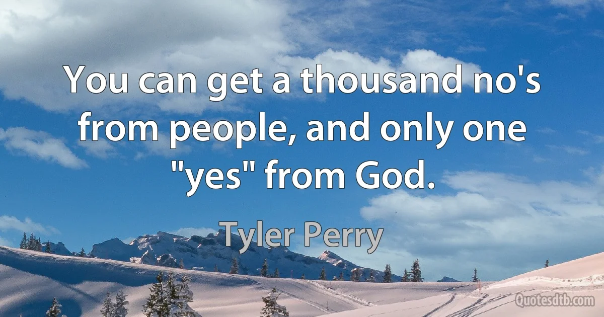 You can get a thousand no's from people, and only one "yes" from God. (Tyler Perry)