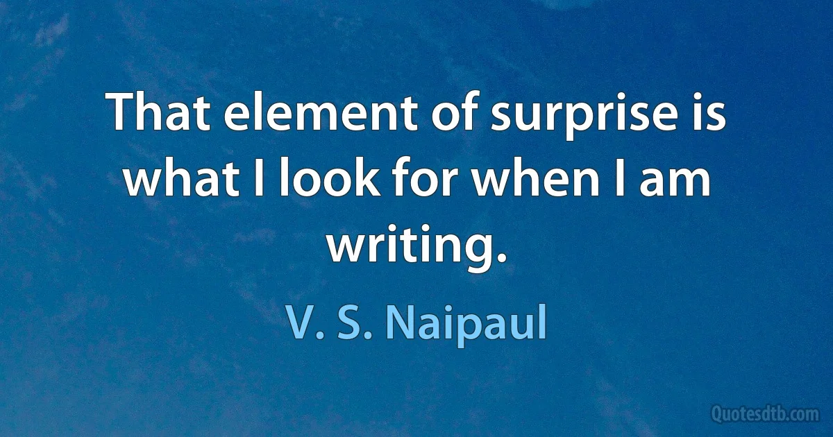 That element of surprise is what I look for when I am writing. (V. S. Naipaul)