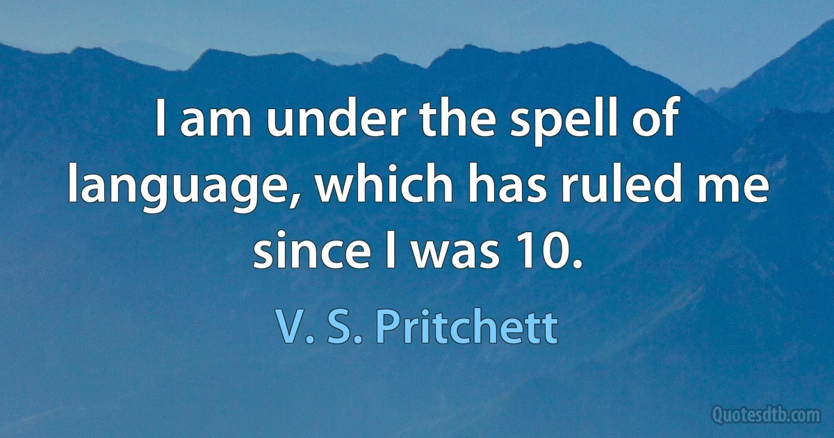 I am under the spell of language, which has ruled me since I was 10. (V. S. Pritchett)