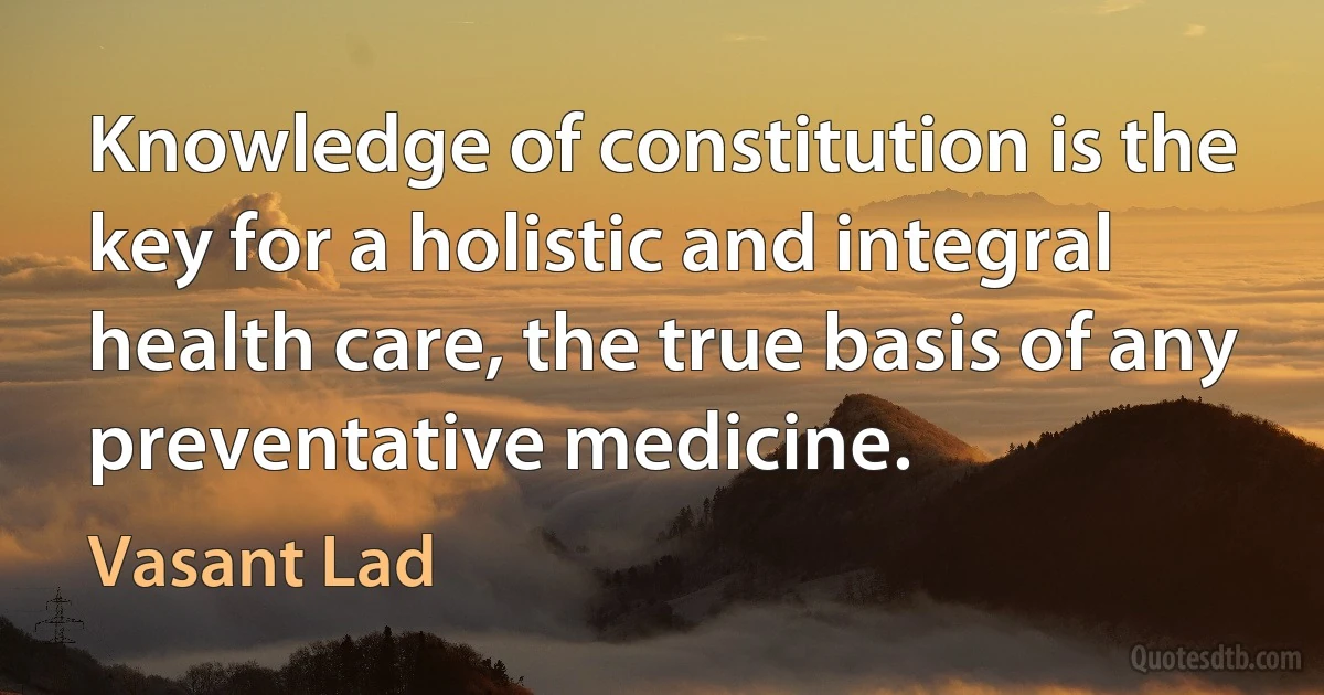 Knowledge of constitution is the key for a holistic and integral health care, the true basis of any preventative medicine. (Vasant Lad)