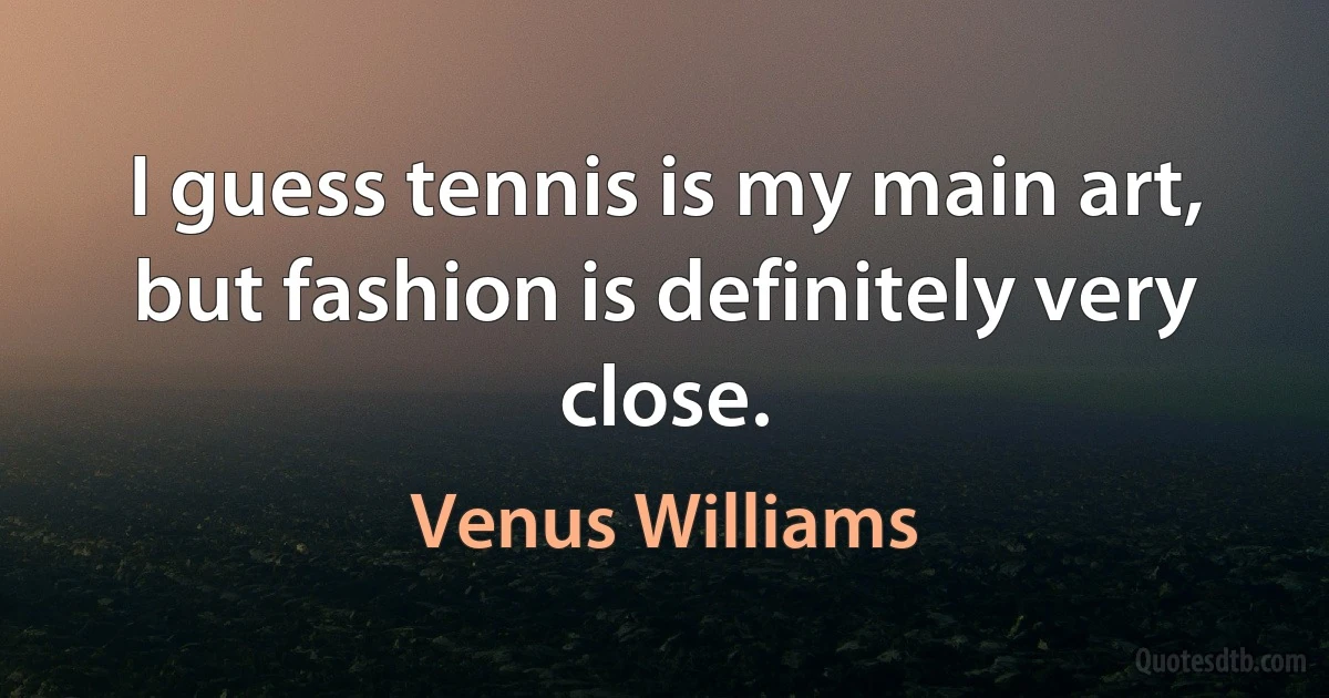 I guess tennis is my main art, but fashion is definitely very close. (Venus Williams)