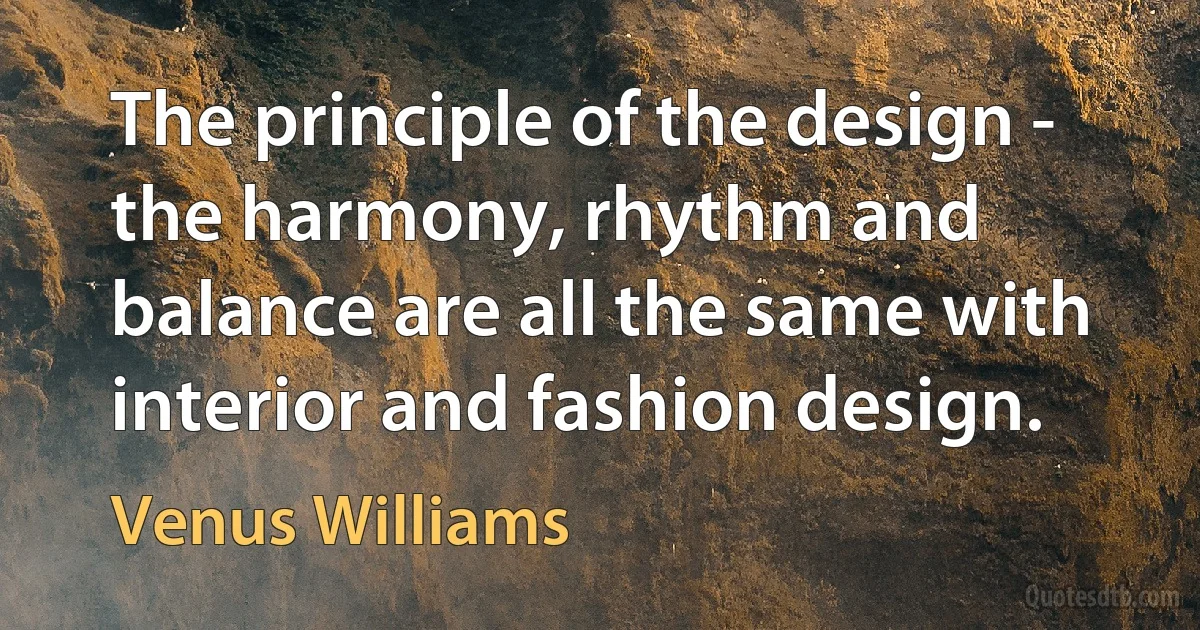 The principle of the design - the harmony, rhythm and balance are all the same with interior and fashion design. (Venus Williams)