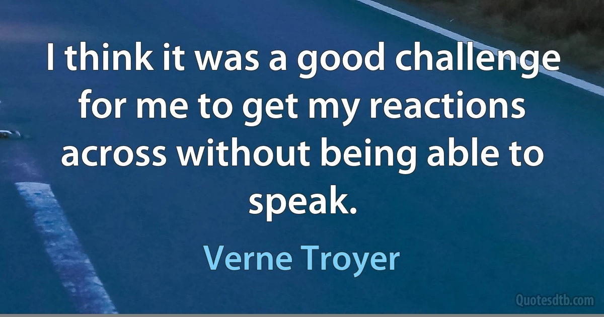 I think it was a good challenge for me to get my reactions across without being able to speak. (Verne Troyer)