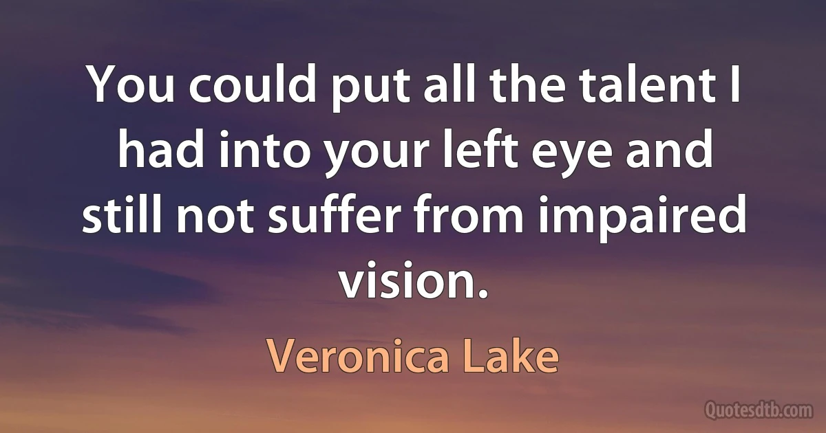 You could put all the talent I had into your left eye and still not suffer from impaired vision. (Veronica Lake)