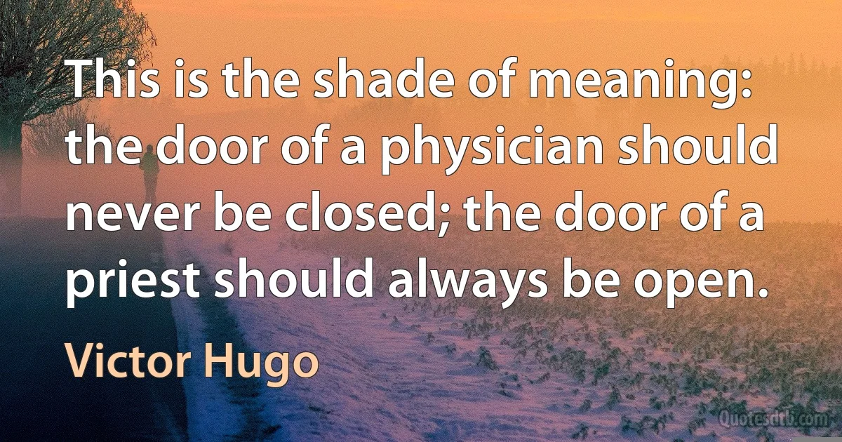 This is the shade of meaning: the door of a physician should never be closed; the door of a priest should always be open. (Victor Hugo)