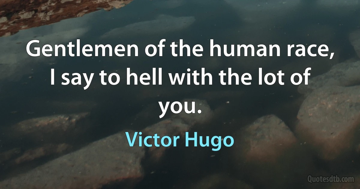 Gentlemen of the human race, I say to hell with the lot of you. (Victor Hugo)