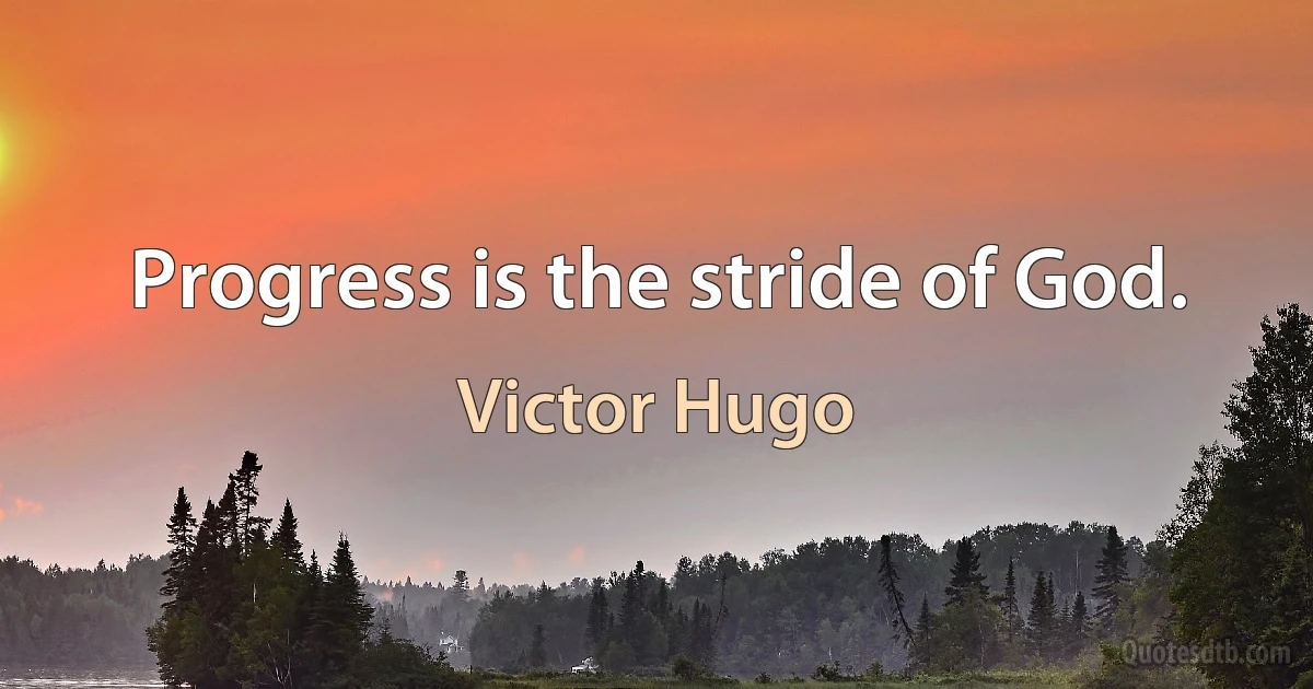 Progress is the stride of God. (Victor Hugo)