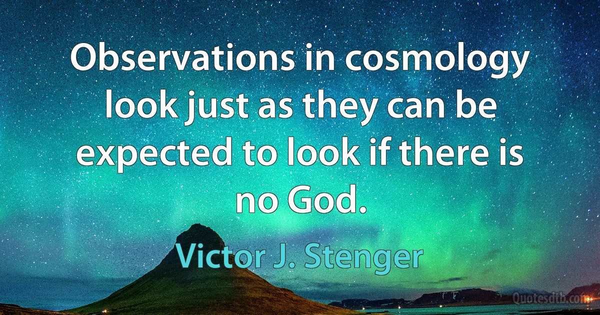 Observations in cosmology look just as they can be expected to look if there is no God. (Victor J. Stenger)