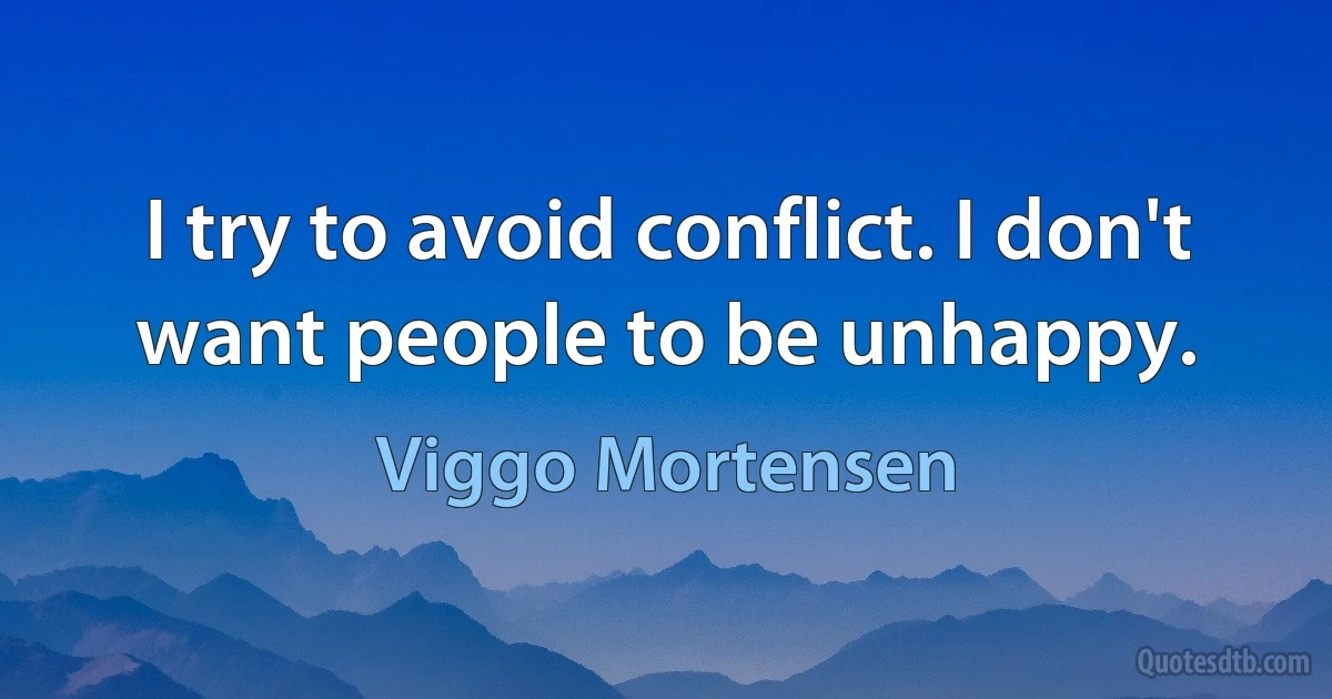 I try to avoid conflict. I don't want people to be unhappy. (Viggo Mortensen)