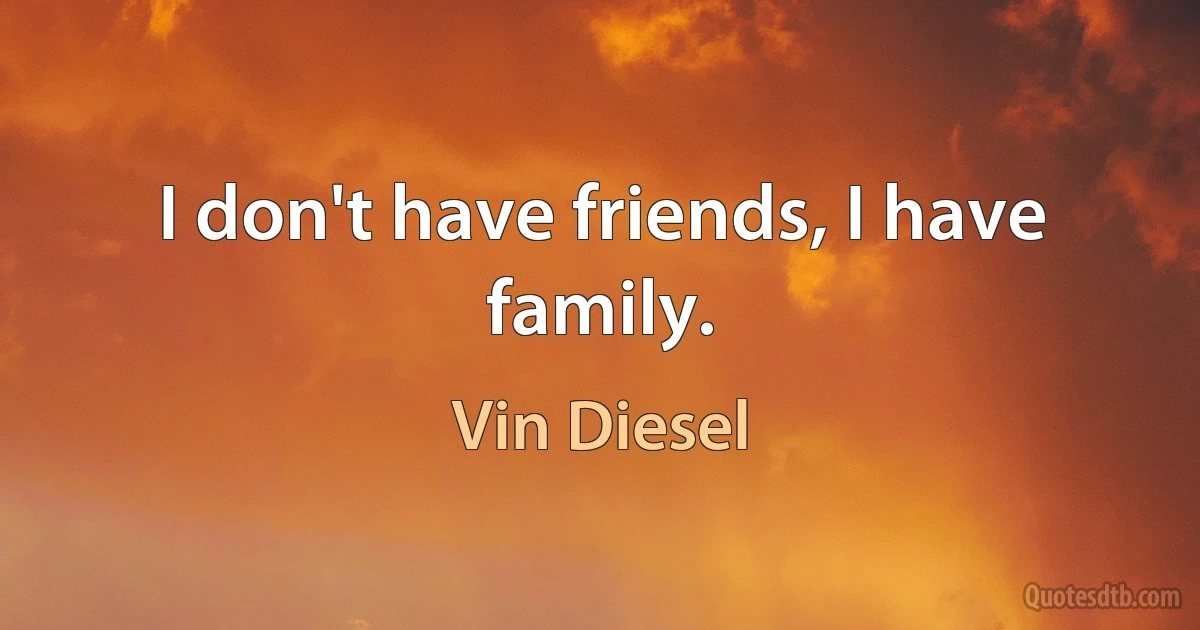 I don't have friends, I have family. (Vin Diesel)