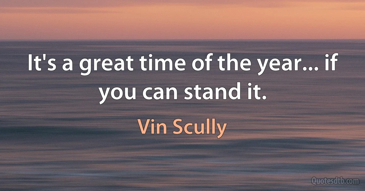 It's a great time of the year... if you can stand it. (Vin Scully)