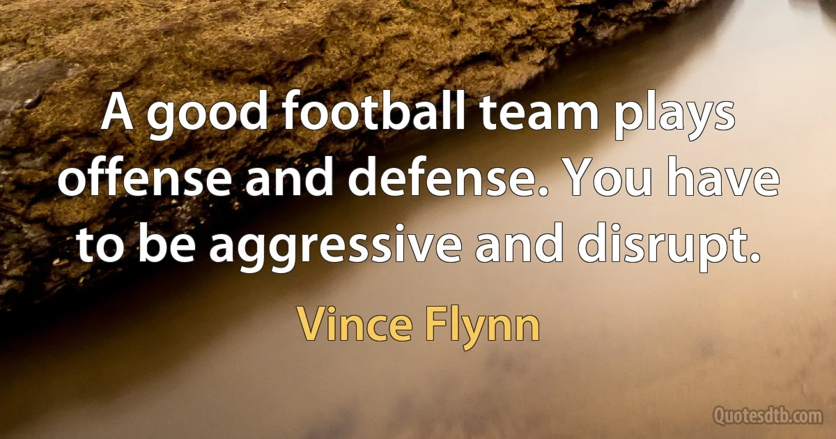 A good football team plays offense and defense. You have to be aggressive and disrupt. (Vince Flynn)