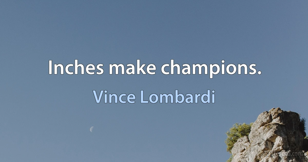 Inches make champions. (Vince Lombardi)