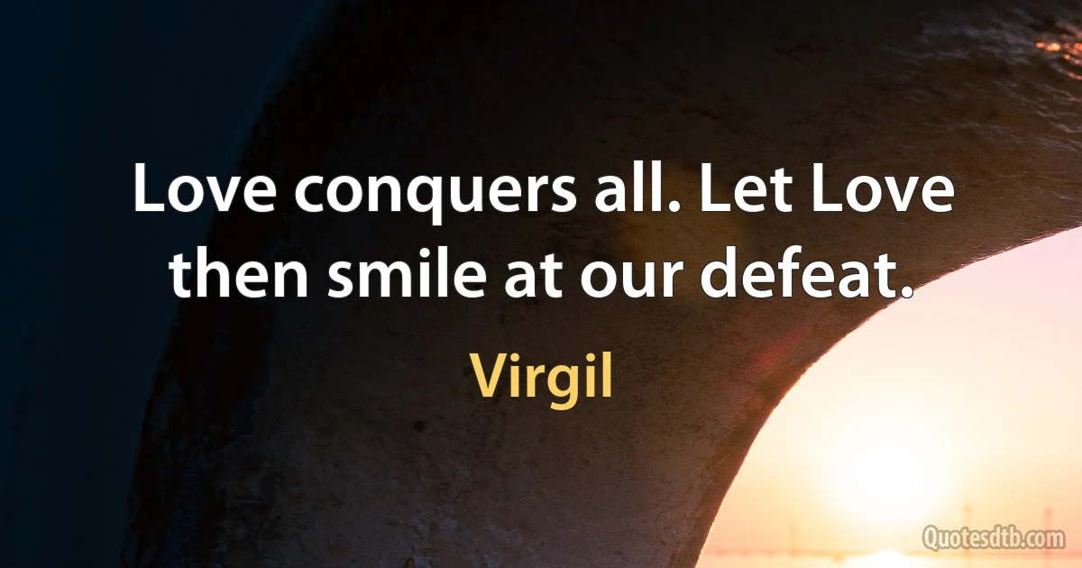 Love conquers all. Let Love then smile at our defeat. (Virgil)