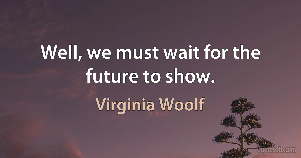 Well, we must wait for the future to show. (Virginia Woolf)