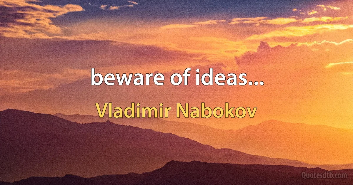 beware of ideas... (Vladimir Nabokov)