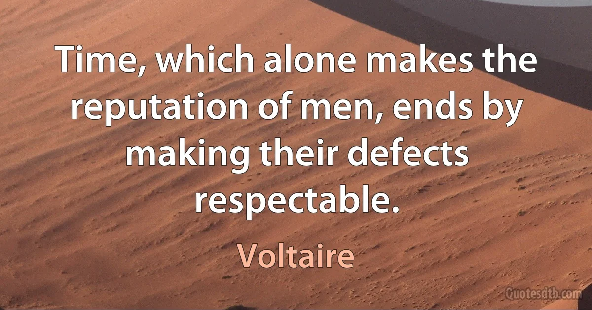 Time, which alone makes the reputation of men, ends by making their defects respectable. (Voltaire)