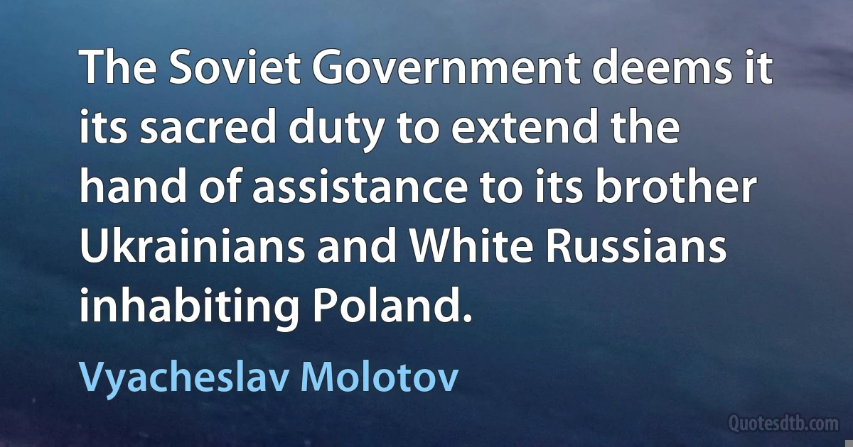 The Soviet Government deems it its sacred duty to extend the hand of assistance to its brother Ukrainians and White Russians inhabiting Poland. (Vyacheslav Molotov)