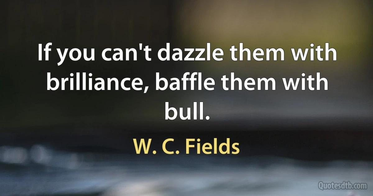 If you can't dazzle them with brilliance, baffle them with bull. (W. C. Fields)