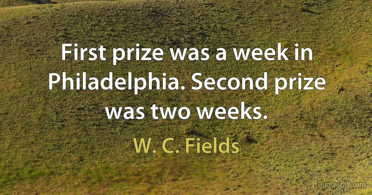 First prize was a week in Philadelphia. Second prize was two weeks. (W. C. Fields)