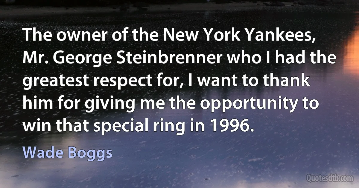 The owner of the New York Yankees, Mr. George Steinbrenner who I had the greatest respect for, I want to thank him for giving me the opportunity to win that special ring in 1996. (Wade Boggs)