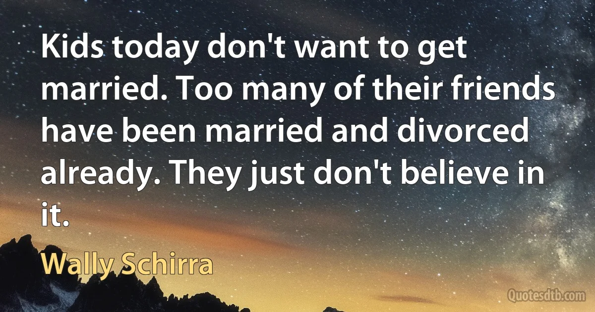 Kids today don't want to get married. Too many of their friends have been married and divorced already. They just don't believe in it. (Wally Schirra)