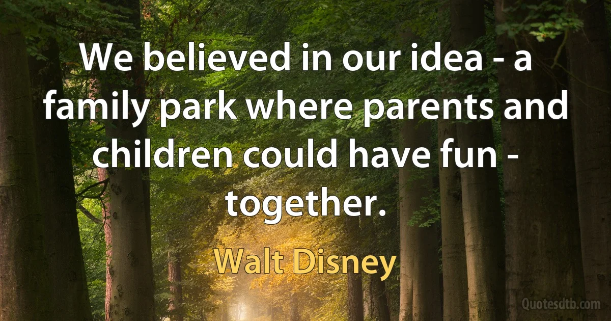 We believed in our idea - a family park where parents and children could have fun - together. (Walt Disney)