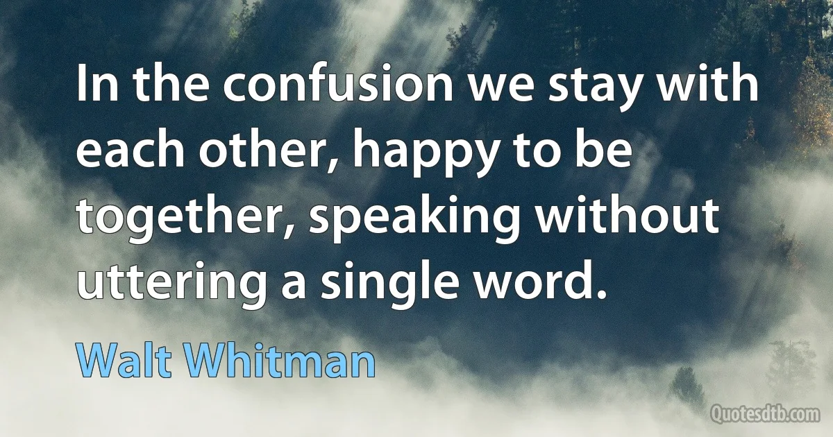 In the confusion we stay with each other, happy to be together, speaking without uttering a single word. (Walt Whitman)