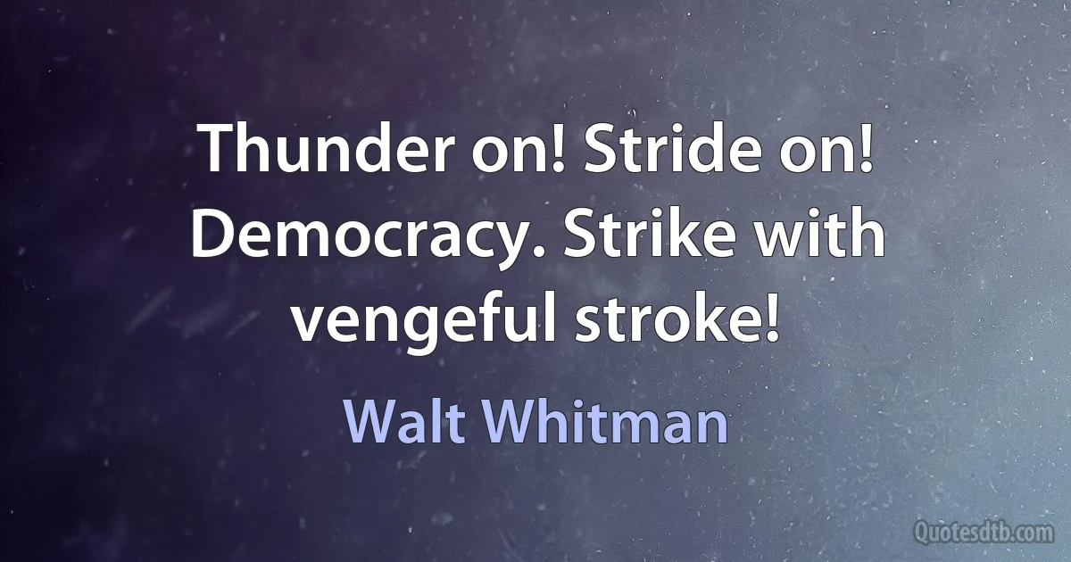 Thunder on! Stride on! Democracy. Strike with vengeful stroke! (Walt Whitman)