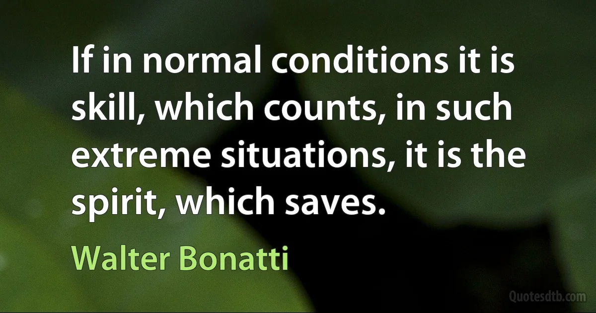 If in normal conditions it is skill, which counts, in such extreme situations, it is the spirit, which saves. (Walter Bonatti)