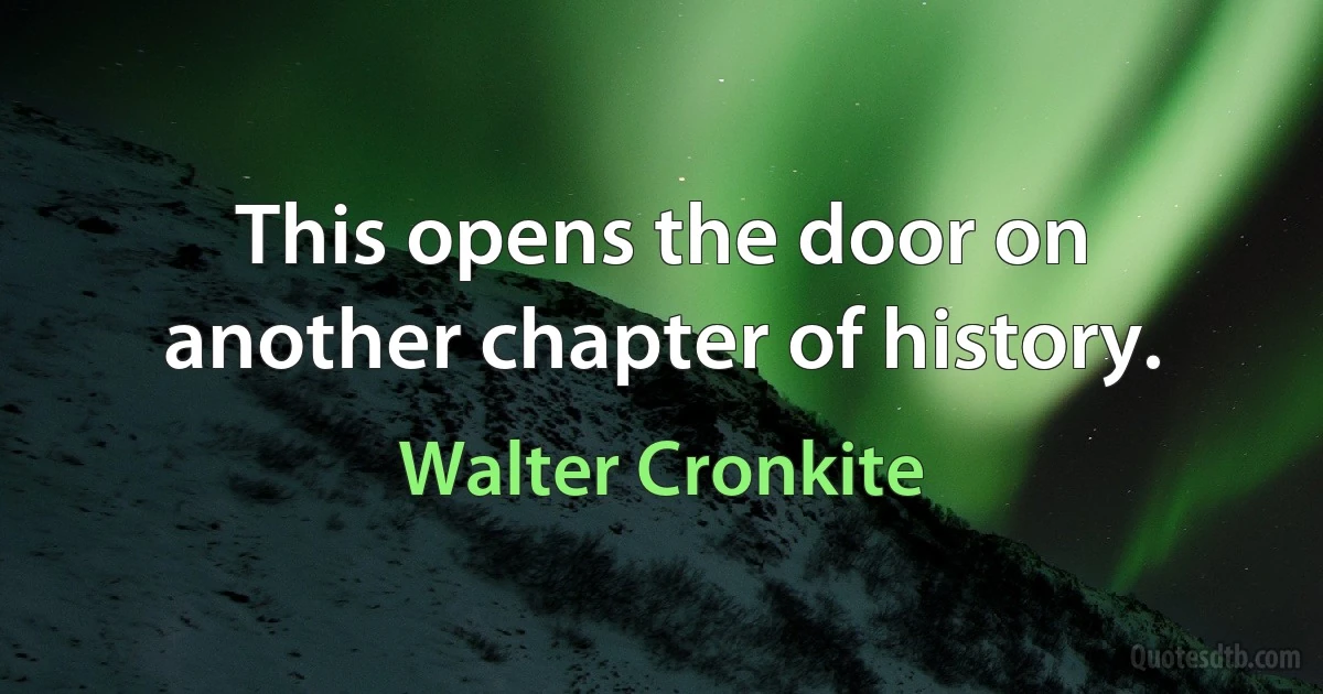 This opens the door on another chapter of history. (Walter Cronkite)